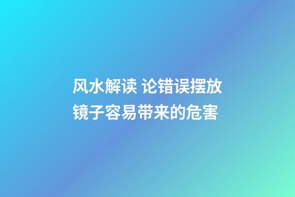 风水解读 论错误摆放镜子容易带来的危害